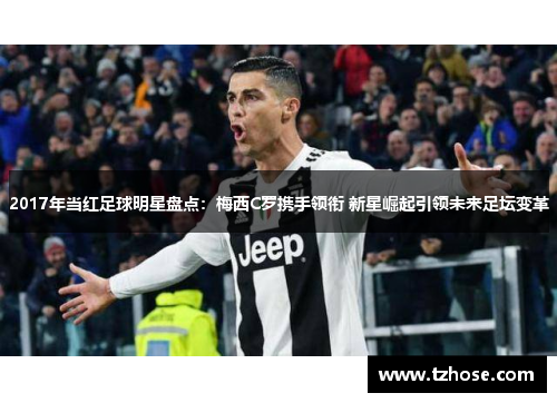2017年当红足球明星盘点：梅西C罗携手领衔 新星崛起引领未来足坛变革