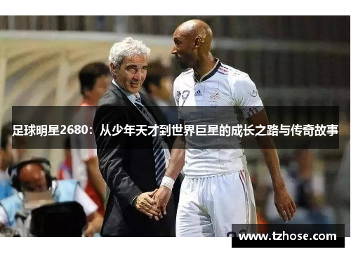 足球明星2680：从少年天才到世界巨星的成长之路与传奇故事