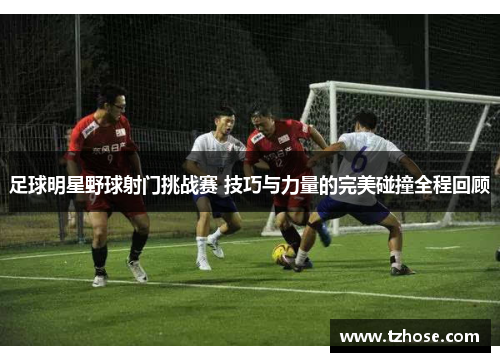 足球明星野球射门挑战赛 技巧与力量的完美碰撞全程回顾