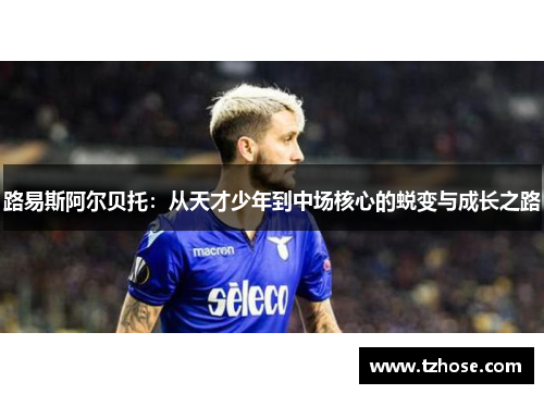 路易斯阿尔贝托：从天才少年到中场核心的蜕变与成长之路