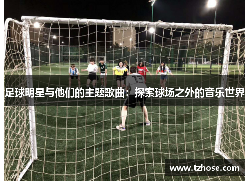 足球明星与他们的主题歌曲：探索球场之外的音乐世界
