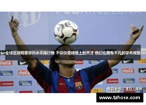 全球足球明星学历水平排行榜 不仅仅是球场上的天才 他们也拥有不凡的学术成就