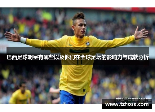 巴西足球明星有哪些以及他们在全球足坛的影响力与成就分析