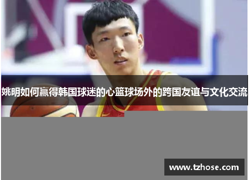 姚明如何赢得韩国球迷的心篮球场外的跨国友谊与文化交流
