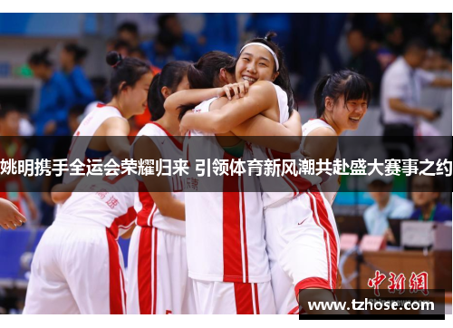 姚明携手全运会荣耀归来 引领体育新风潮共赴盛大赛事之约