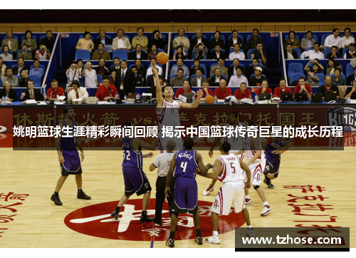 姚明篮球生涯精彩瞬间回顾 揭示中国篮球传奇巨星的成长历程