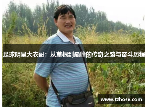 足球明星大衣哥：从草根到巅峰的传奇之路与奋斗历程