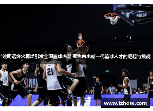 姚明远烽火再燃引发全国篮球热潮 聚焦未来新一代篮球人才的崛起与挑战