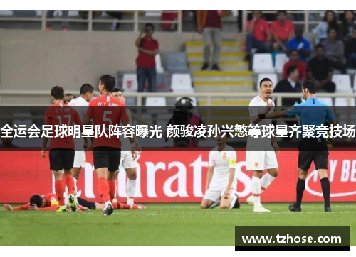 全运会足球明星队阵容曝光 颜骏凌孙兴慜等球星齐聚竞技场