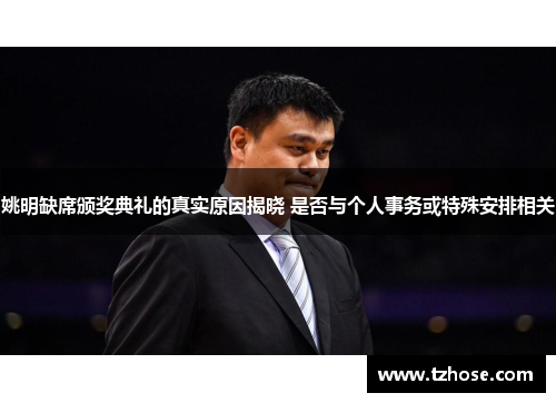 姚明缺席颁奖典礼的真实原因揭晓 是否与个人事务或特殊安排相关