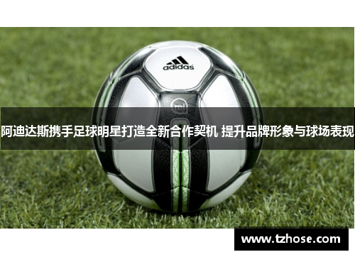 阿迪达斯携手足球明星打造全新合作契机 提升品牌形象与球场表现