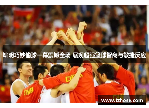 姚明巧妙偷球一幕震撼全场 展现超强篮球智商与敏捷反应