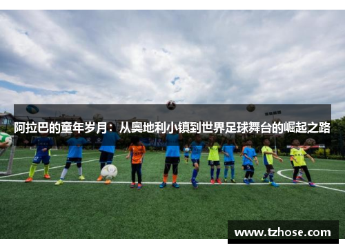 阿拉巴的童年岁月：从奥地利小镇到世界足球舞台的崛起之路