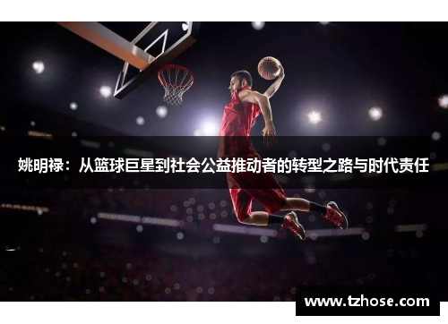 姚明禄：从篮球巨星到社会公益推动者的转型之路与时代责任