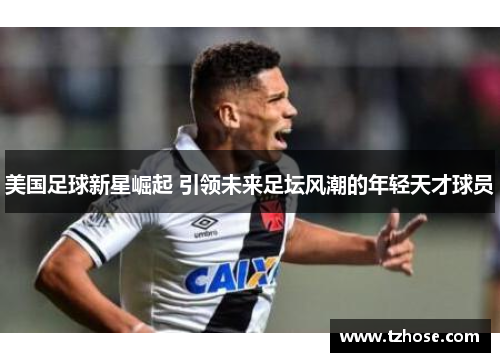 美国足球新星崛起 引领未来足坛风潮的年轻天才球员