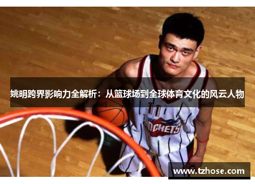 姚明跨界影响力全解析：从篮球场到全球体育文化的风云人物