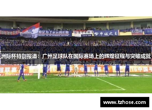 洲际杯特别报道：广州足球队在国际赛场上的辉煌征程与突破成就
