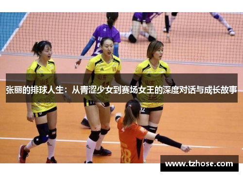 张丽的排球人生：从青涩少女到赛场女王的深度对话与成长故事