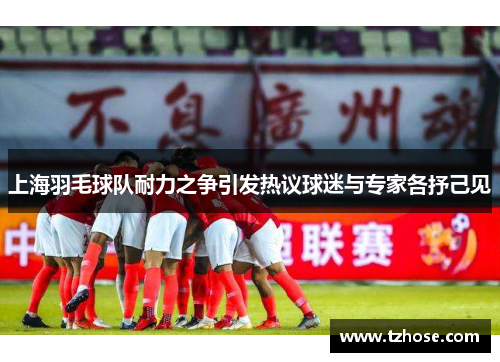 上海羽毛球队耐力之争引发热议球迷与专家各抒己见