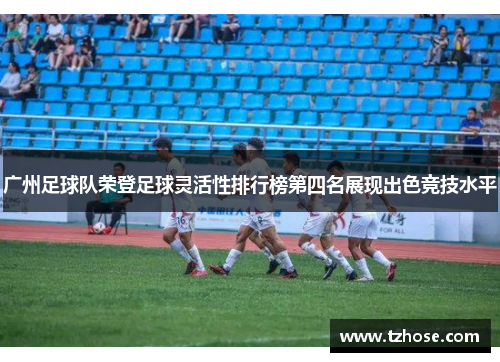 广州足球队荣登足球灵活性排行榜第四名展现出色竞技水平