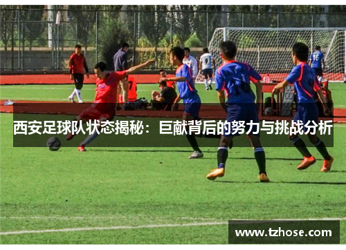 西安足球队状态揭秘：巨献背后的努力与挑战分析