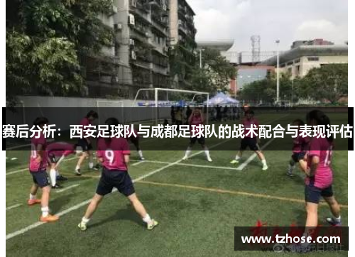 赛后分析：西安足球队与成都足球队的战术配合与表现评估