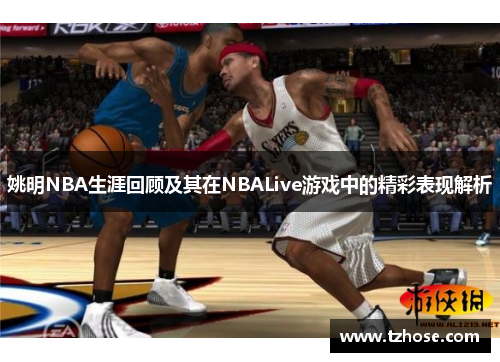 姚明NBA生涯回顾及其在NBALive游戏中的精彩表现解析