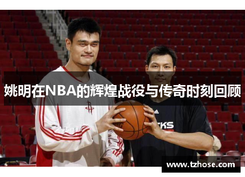 姚明在NBA的辉煌战役与传奇时刻回顾