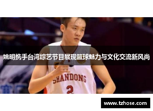 姚明携手台湾综艺节目展现篮球魅力与文化交流新风尚