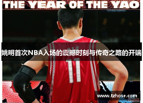 姚明首次NBA入场的震撼时刻与传奇之路的开端