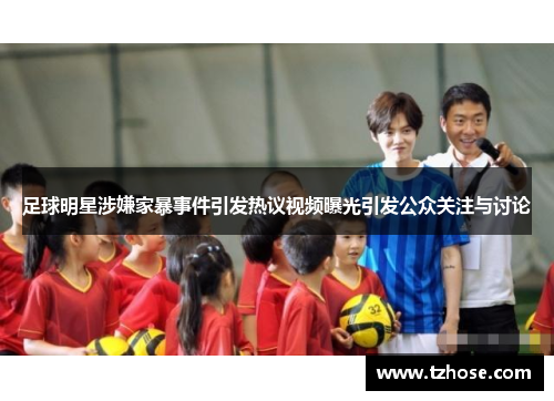 足球明星涉嫌家暴事件引发热议视频曝光引发公众关注与讨论
