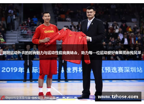 姚明运动外衣的时尚魅力与运动性能完美结合，助力每一位运动爱好者展现自我风采