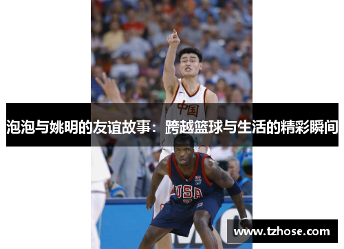 泡泡与姚明的友谊故事：跨越篮球与生活的精彩瞬间
