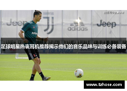 足球明星热衷耳机推荐揭示他们的音乐品味与训练必备装备