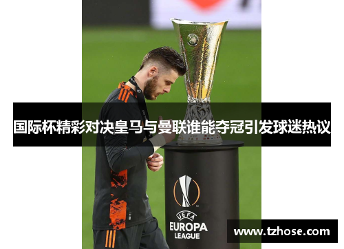 国际杯精彩对决皇马与曼联谁能夺冠引发球迷热议