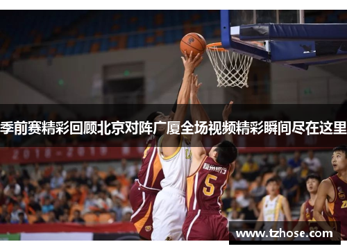 季前赛精彩回顾北京对阵广厦全场视频精彩瞬间尽在这里