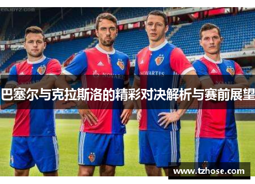 巴塞尔与克拉斯洛的精彩对决解析与赛前展望