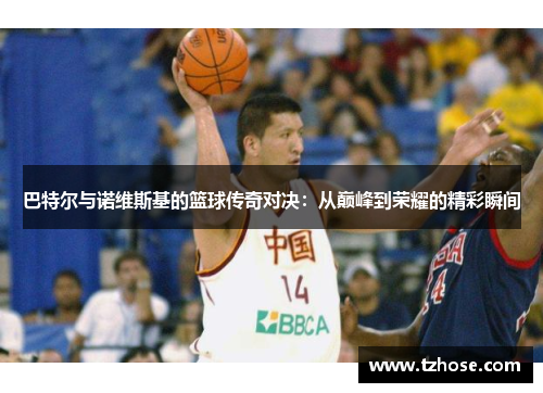 巴特尔与诺维斯基的篮球传奇对决：从巅峰到荣耀的精彩瞬间