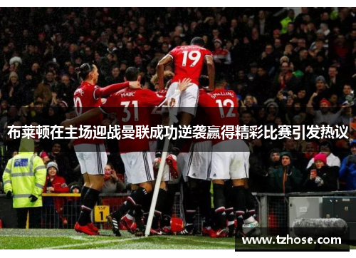 布莱顿在主场迎战曼联成功逆袭赢得精彩比赛引发热议