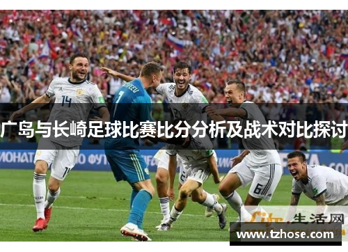 广岛与长崎足球比赛比分分析及战术对比探讨